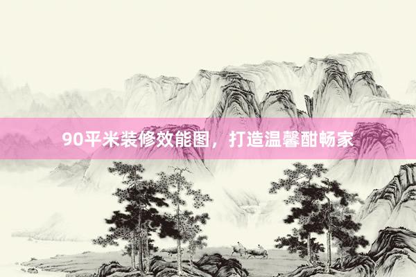 90平米装修效能图，打造温馨酣畅家