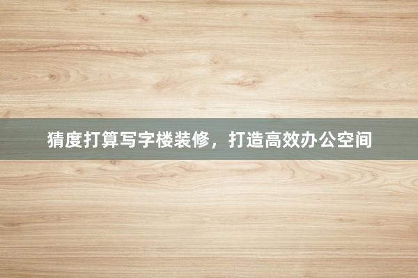 猜度打算写字楼装修，打造高效办公空间