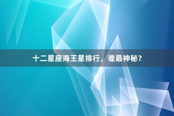 十二星座海王星排行，谁最神秘？