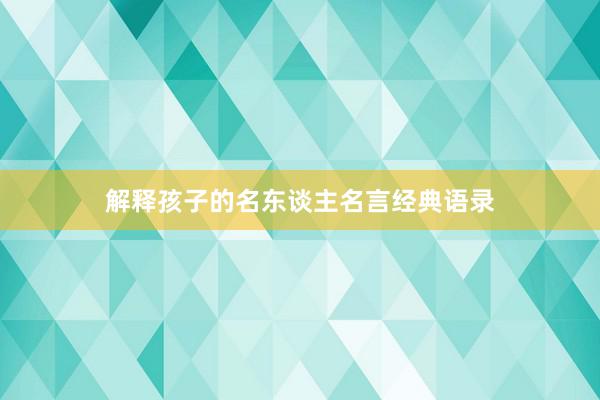 解释孩子的名东谈主名言经典语录