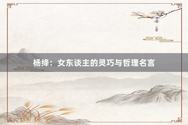 杨绛：女东谈主的灵巧与哲理名言