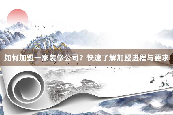 如何加盟一家装修公司？快速了解加盟进程与要求