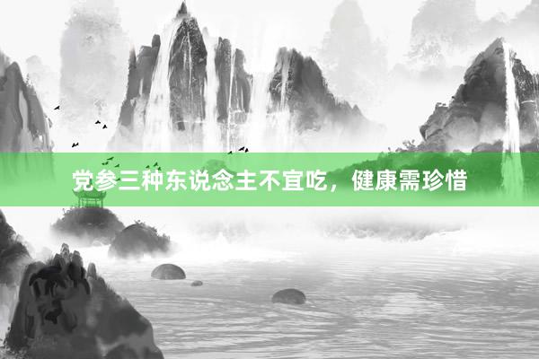 党参三种东说念主不宜吃，健康需珍惜