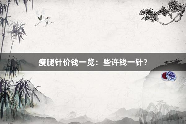 瘦腿针价钱一览：些许钱一针？