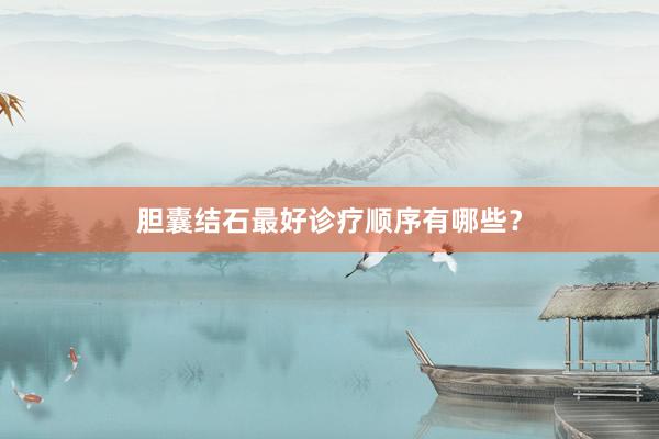 胆囊结石最好诊疗顺序有哪些？