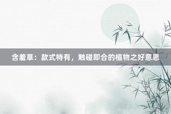 含羞草：款式特有，触碰即合的植物之好意思
