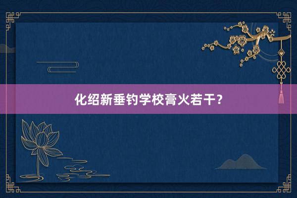 化绍新垂钓学校膏火若干？