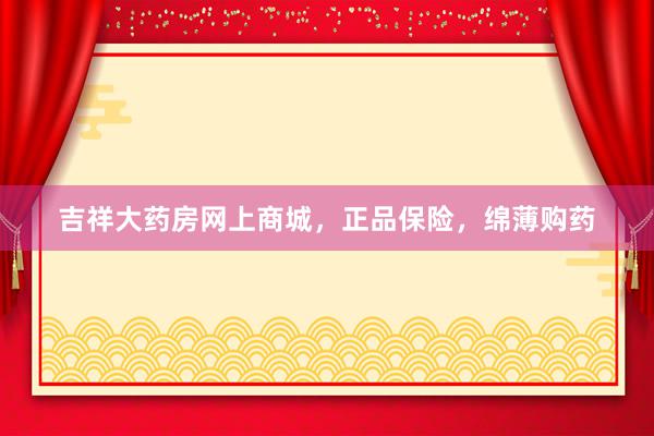 吉祥大药房网上商城，正品保险，绵薄购药