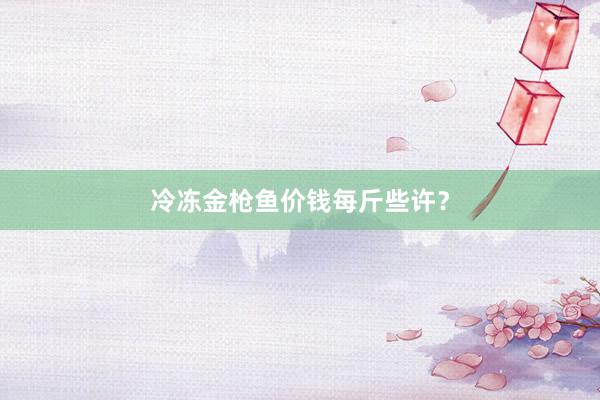 冷冻金枪鱼价钱每斤些许？