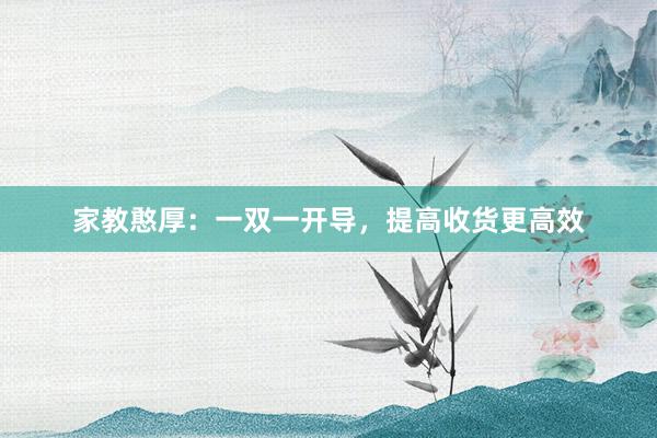 家教憨厚：一双一开导，提高收货更高效