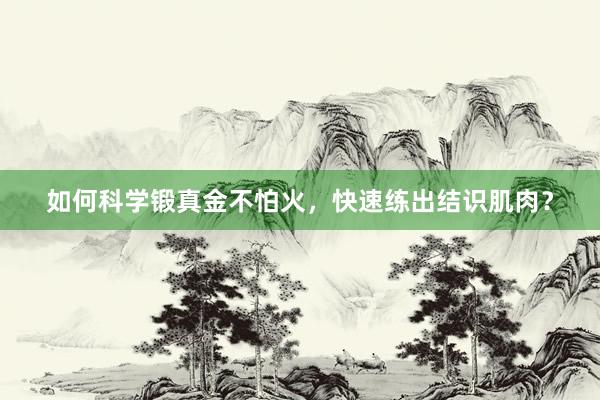 如何科学锻真金不怕火,快速练出结识肌肉?