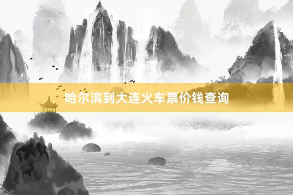 哈尔滨到大连火车票价钱查询